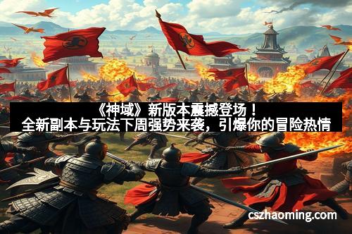 《神域》新版本震撼登场！全新副本与玩法下周强势来袭，引爆你的冒险热情