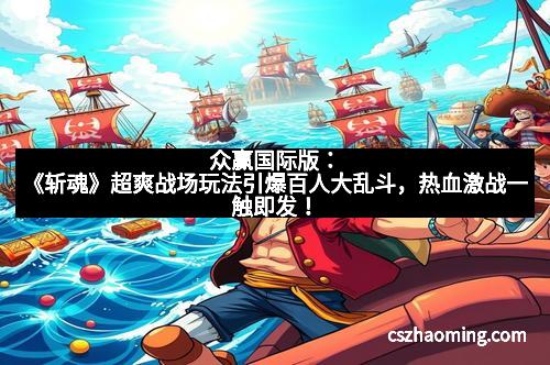 众赢国际版：《斩魂》超爽战场玩法引爆百人大乱斗，热血激战一触即发！
